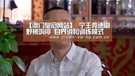 【澳门皇冠网站】
宁王竞速刷野被叫停 自界说和训练模式维护 官方勉励实战训练(图1)